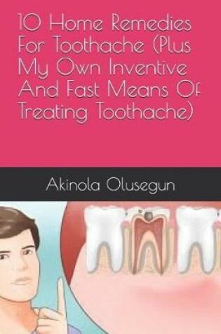 Cover of 10 Home Remedies For Toothache (Plus My Own Inventive And Fast Means Of Treating Toothache)