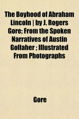 Cover of The Boyhood of Abraham Lincoln - By J. Rogers Gore; From the Spoken Narratives of Austin Gollaher; Illustrated from Photographs