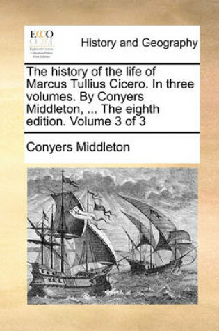 Cover of The History of the Life of Marcus Tullius Cicero. in Three Volumes. by Conyers Middleton, ... the Eighth Edition. Volume 3 of 3