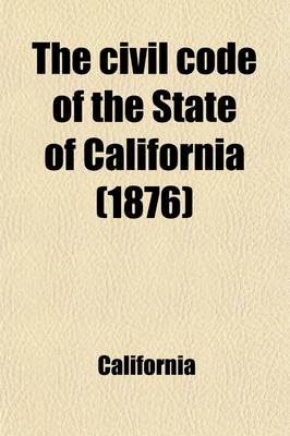 Book cover for The Civil Code of the State of California; As Enacted in 1872, Amended at Subsequent Sessions, and Adapted to the Constitution of 1879, with Reference