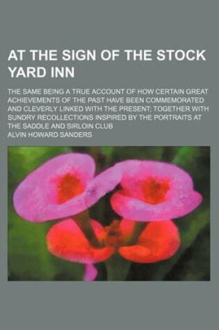 Cover of At the Sign of the Stock Yard Inn; The Same Being a True Account of How Certain Great Achievements of the Past Have Been Commemorated and Cleverly Linked with the Present Together with Sundry Recollections Inspired by the Portraits at the Saddle and Sirlo