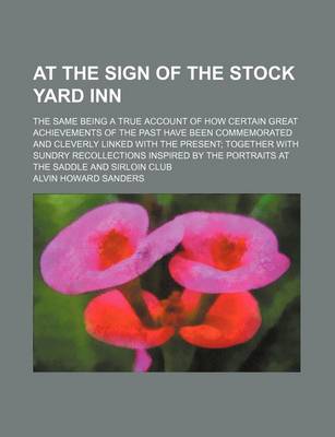 Book cover for At the Sign of the Stock Yard Inn; The Same Being a True Account of How Certain Great Achievements of the Past Have Been Commemorated and Cleverly Linked with the Present Together with Sundry Recollections Inspired by the Portraits at the Saddle and Sirlo