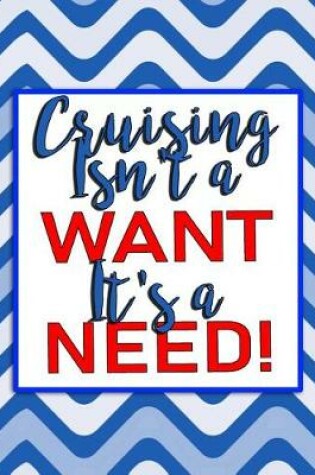 Cover of Cruising Isn't a Want - It's a Need!