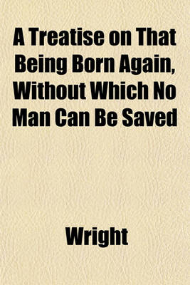 Book cover for A Treatise on That Being Born Again, Without Which No Man Can Be Saved