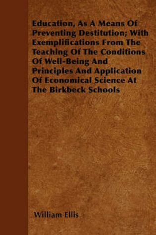 Cover of Education, As A Means Of Preventing Destitution; With Exemplifications From The Teaching Of The Conditions Of Well-Being And Principles And Application Of Economical Science At The Birkbeck Schools