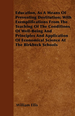 Book cover for Education, As A Means Of Preventing Destitution; With Exemplifications From The Teaching Of The Conditions Of Well-Being And Principles And Application Of Economical Science At The Birkbeck Schools