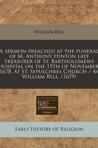 Cover of A Sermon Preached at the Funeral of M. Anthony Hinton Late Treasurer of St. Bartholomews Hospital on the 15th of November, 1678, at St. Sepulchres Church / By William Bell. (1679)