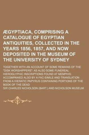 Cover of Aegyptiaca, Comprising a Catalogue of Egyptian Antiquities, Collected in the Years 1856, 1857, and Now Deposited in the Museum of the University of Sydney; Together with an Account of Some Remains of the Disk Worshippers as Also Some Funereal Hieroglyphic