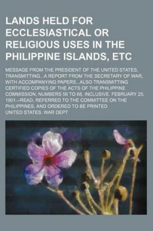 Cover of Lands Held for Ecclesiastical or Religious Uses in the Philippine Islands, Etc; Message from the President of the United States, Transmittinga Report from the Secretary of War, with Accompanying Papersalso Transmitting Certified Copies of the Acts of the