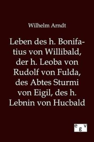 Cover of Leben des h. Bonifatius von Willibald, der h. Leoba von Rudolf von Fulda, des Abtes Sturmi von Eigil, des h. Lebnin von Hucbald