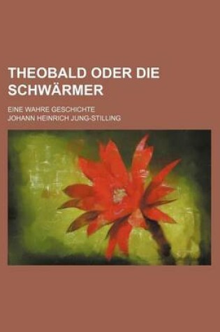 Cover of Theobald Oder Die Schwarmer; Eine Wahre Geschichte