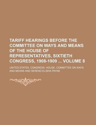 Book cover for Tariff Hearings Before the Committee on Ways and Means of the House of Representatives, Sixtieth Congress, 1908-1909 Volume 8