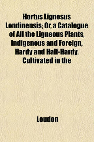 Cover of Hortus Lignosus Londinensis; Or, a Catalogue of All the Ligneous Plants, Indigenous and Foreign, Hardy and Half-Hardy, Cultivated in the