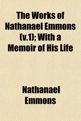 Book cover for The Works of Nathanael Emmons (V.1); With a Memoir of His Life