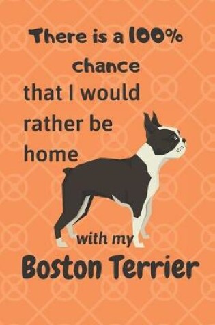 Cover of There is a 100% chance that I would rather be home with my Boston Terrier