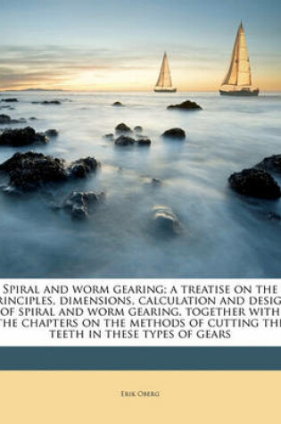 Cover of Spiral and Worm Gearing; A Treatise on the Principles, Dimensions, Calculation and Design of Spiral and Worm Gearing, Together with the Chapters on the Methods of Cutting the Teeth in These Types of Gears