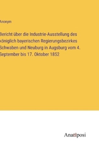 Cover of Bericht �ber die Industrie-Ausstellung des k�niglich bayerischen Regierungsbezirkes Schwaben und Neuburg in Augsburg vom 4. September bis 17. Oktober 1852
