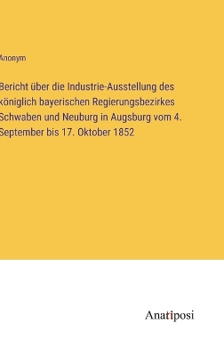 Book cover for Bericht über die Industrie-Ausstellung des königlich bayerischen Regierungsbezirkes Schwaben und Neuburg in Augsburg vom 4. September bis 17. Oktober 1852