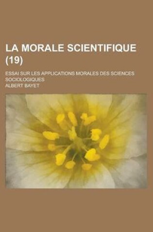 Cover of La Morale Scientifique (19); Essai Sur Les Applications Morales Des Sciences Sociologiques