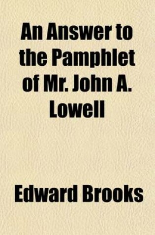 Cover of An Answer to the Pamphlet of Mr. John A. Lowell; Entitled Reply to a Pamphlet Recently Circulated by Mr. Edward Brooks, with New Facts and Further Proofs