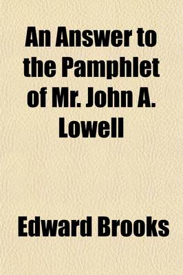 Book cover for An Answer to the Pamphlet of Mr. John A. Lowell; Entitled Reply to a Pamphlet Recently Circulated by Mr. Edward Brooks, with New Facts and Further Proofs