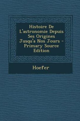 Cover of Histoire de L'Astronomie Depuis Ses Origines Jusqu'a Nos Jours - Primary Source Edition