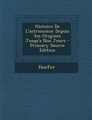 Book cover for Histoire de L'Astronomie Depuis Ses Origines Jusqu'a Nos Jours - Primary Source Edition