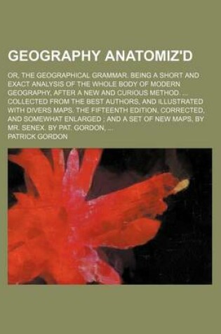 Cover of Geography Anatomiz'd; Or, the Geographical Grammar. Being a Short and Exact Analysis of the Whole Body of Modern Geography, After a New and Curious Method. Collected from the Best Authors, and Illustrated with Divers Maps. the Fifteenth