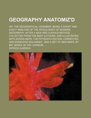 Book cover for Geography Anatomiz'd; Or, the Geographical Grammar. Being a Short and Exact Analysis of the Whole Body of Modern Geography, After a New and Curious Method. Collected from the Best Authors, and Illustrated with Divers Maps. the Fifteenth