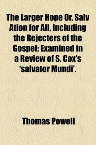 Cover of The Larger Hope Or, Salv Ation for All, Including the Rejecters of the Gospel; Examined in a Review of S. Cox's 'Salvator Mundi'.