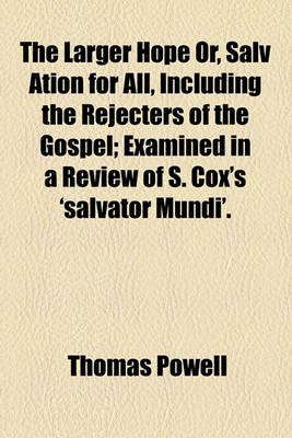 Book cover for The Larger Hope Or, Salv Ation for All, Including the Rejecters of the Gospel; Examined in a Review of S. Cox's 'Salvator Mundi'.