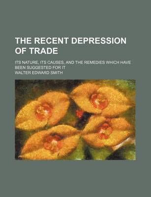 Book cover for The Recent Depression of Trade; Its Nature, Its Causes, and the Remedies Which Have Been Suggested for It