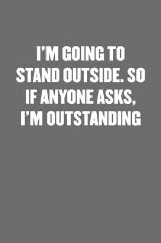 Cover of I'm Going to Stand Outside. So If Anyone Asks, I'm Outstanding