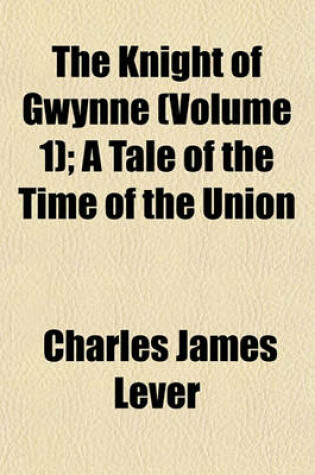 Cover of The Knight of Gwynne (Volume 1); A Tale of the Time of the Union