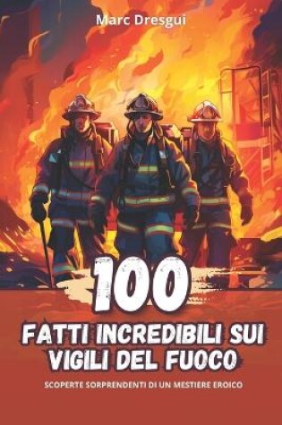 Cover of 100 Fatti Incredibili sui Vigili del Fuoco