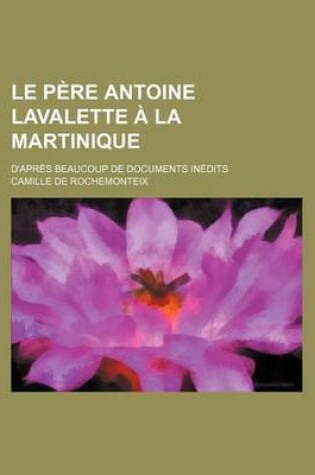Cover of Le Pere Antoine Lavalette a la Martinique; D'Apres Beaucoup de Documents Inedits