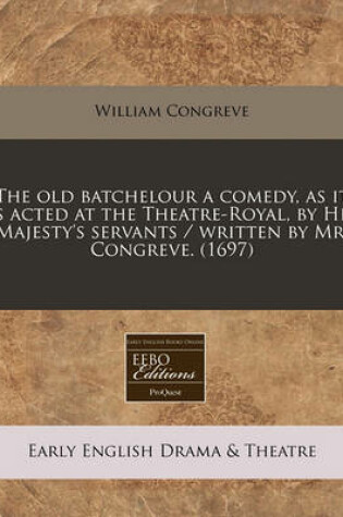 Cover of The Old Batchelour a Comedy, as It Is Acted at the Theatre-Royal, by His Majesty's Servants / Written by Mr. Congreve. (1697)