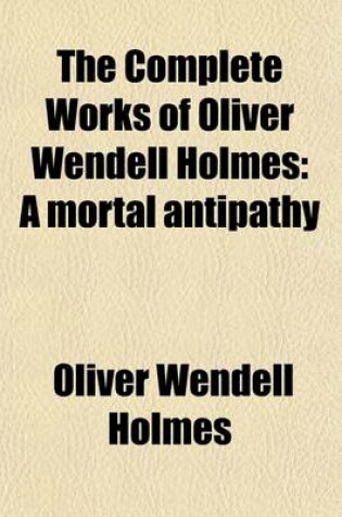 Cover of The Complete Works of Oliver Wendell Holmes (Volume 7); A Mortal Antipathy
