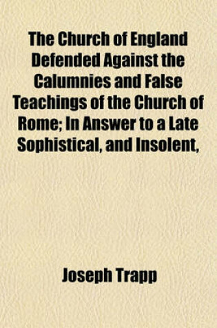 Cover of The Church of England Defended Against the Calumnies and False Teachings of the Church of Rome; In Answer to a Late Sophistical, and Insolent,