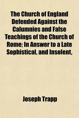 Book cover for The Church of England Defended Against the Calumnies and False Teachings of the Church of Rome; In Answer to a Late Sophistical, and Insolent,