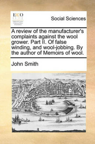 Cover of A Review of the Manufacturer's Complaints Against the Wool Grower. Part II. of False Winding, and Wool-Jobbing. by the Author of Memoirs of Wool.