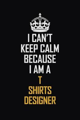 Book cover for I Can't Keep Calm Because I Am A T shirts designer