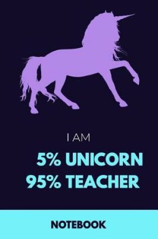 Cover of I Am 5% Unicorn 95% Teacher Notebook