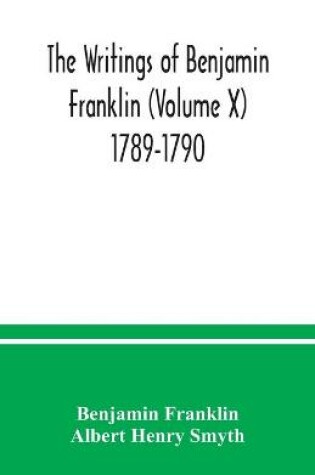 Cover of The writings of Benjamin Franklin (Volume X) 1789-1790