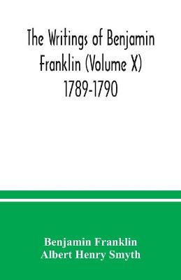 Book cover for The writings of Benjamin Franklin (Volume X) 1789-1790