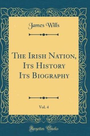 Cover of The Irish Nation, Its History Its Biography, Vol. 4 (Classic Reprint)