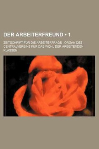 Cover of Der Arbeiterfreund (1); Zeitschrift Fur Die Arbeiterfrage Organ Des Centralvereins Fur Das Wohl Der Arbeitenden Klassen