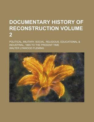 Book cover for Documentary History of Reconstruction; Political, Military, Social, Religious, Educational & Industrial, 1865 to the Present Time Volume 2