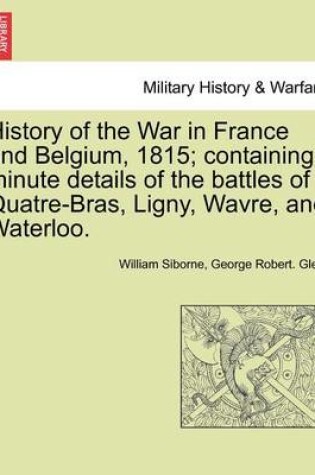 Cover of History of the War in France and Belgium, 1815; Containing Minute Details of the Battles of Quatre-Bras, Ligny, Wavre, and Waterloo.