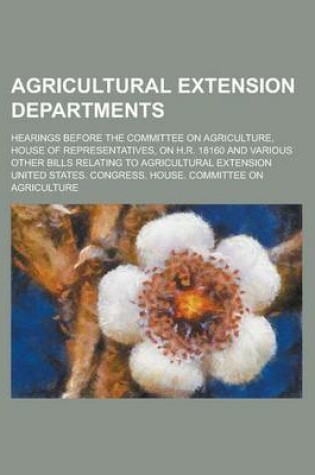 Cover of Agricultural Extension Departments; Hearings Before the Committee on Agriculture, House of Representatives, on H.R. 18160 and Various Other Bills Relating to Agricultural Extension